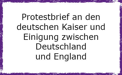 Protestbrief an den deutschen Kaiser und Einigung zwischen Deutschland und England